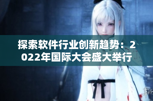 探索軟件行業(yè)創(chuàng)新趨勢(shì)：2022年國(guó)際大會(huì)盛大舉行
