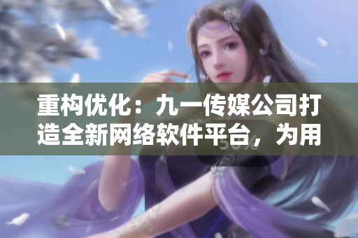 重構(gòu)優(yōu)化：九一傳媒公司打造全新網(wǎng)絡(luò)軟件平臺(tái)，為用戶帶來極致使用體驗(yàn)！