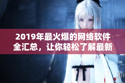 2019年最火爆的網(wǎng)絡(luò)軟件全匯總，讓你輕松了解最新流行軟件！