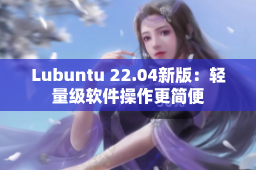 Lubuntu 22.04新版：輕量級軟件操作更簡便