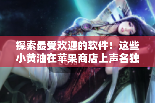 探索最受歡迎的軟件！這些小黃油在蘋(píng)果商店上聲名獨(dú)赫！
