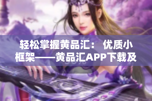 輕松掌握黃品匯： 優(yōu)質小框架——黃品匯APP下載及使用攻略