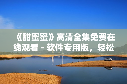《甜蜜蜜》高清全集免費(fèi)在線觀看 - 軟件專用版，輕松體驗(yàn)智能應(yīng)用！