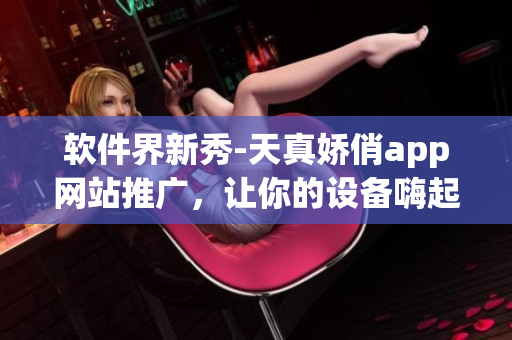 軟件界新秀-天真嬌俏app網(wǎng)站推廣，讓你的設備嗨起來