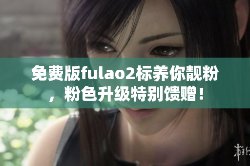 免費版fulao2標養(yǎng)你靚粉，粉色升級特別饋贈！
