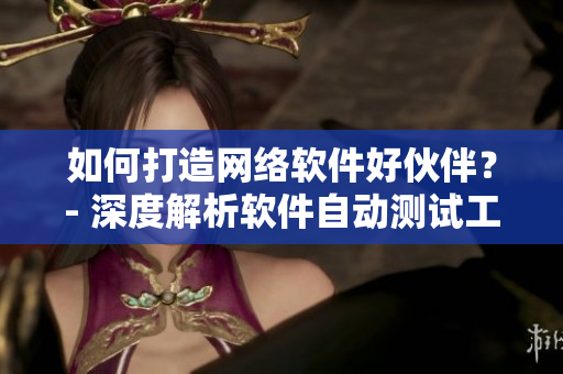 如何打造網(wǎng)絡(luò)軟件好伙伴？- 深度解析軟件自動測試工具