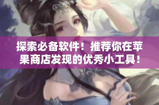 探索必備軟件！推薦你在蘋果商店發(fā)現(xiàn)的優(yōu)秀小工具！
