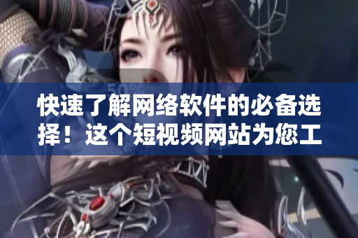 快速了解網(wǎng)絡(luò)軟件的必備選擇！這個短視頻網(wǎng)站為您工作和生活提供便利