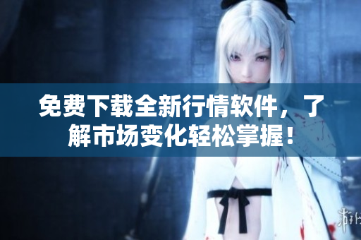 免費下載全新行情軟件，了解市場變化輕松掌握！