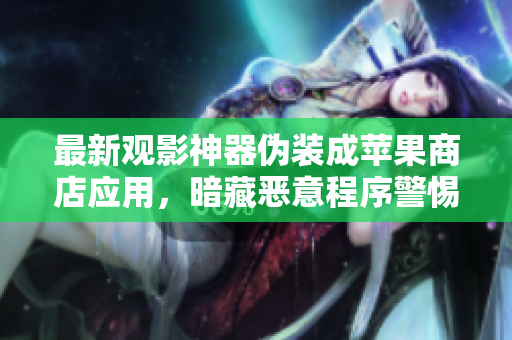 最新觀影神器偽裝成蘋果商店應(yīng)用，暗藏惡意程序警惕！——軟件安全警告