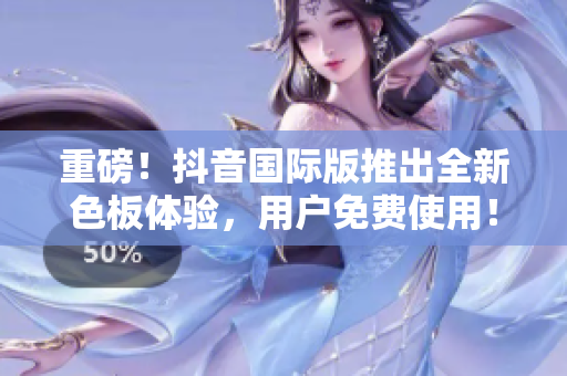 重磅！抖音國際版推出全新色板體驗(yàn)，用戶免費(fèi)使用！
