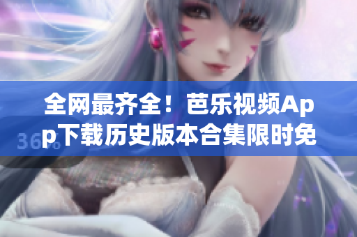 全網(wǎng)最齊全！芭樂視頻App下載歷史版本合集限時(shí)免費(fèi)獲取