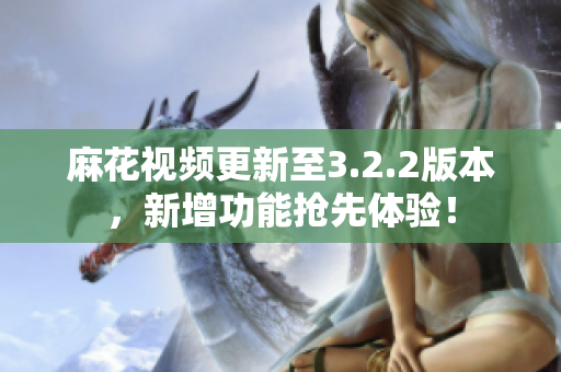 麻花視頻更新至3.2.2版本，新增功能搶先體驗！