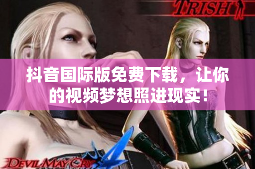 抖音國際版免費下載，讓你的視頻夢想照進(jìn)現(xiàn)實！