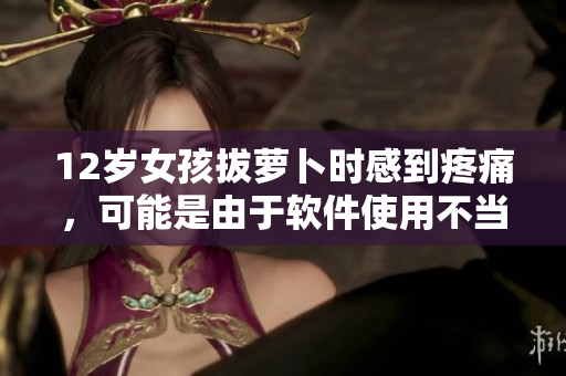 12歲女孩拔蘿卜時感到疼痛，可能是由于軟件使用不當？