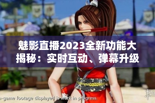 魅影直播2023全新功能大揭秘：實時互動、彈幕升級、直播畫質提升