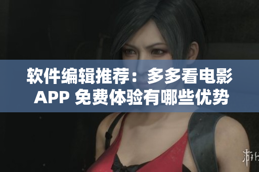 軟件編輯推薦：多多看電影 APP 免費體驗有哪些優(yōu)勢？