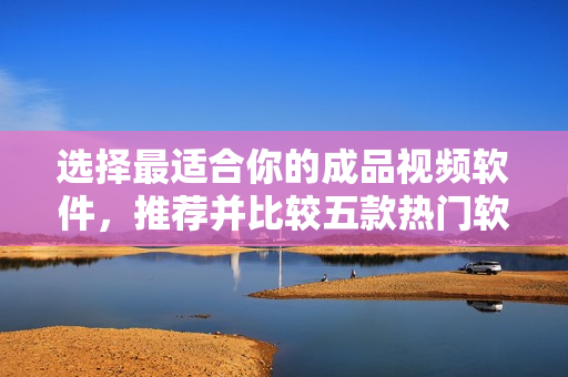 選擇最適合你的成品視頻軟件，推薦并比較五款熱門軟件