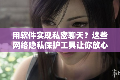 用軟件實現(xiàn)私密聊天？這些網(wǎng)絡(luò)隱私保護(hù)工具讓你放心暢聊！
