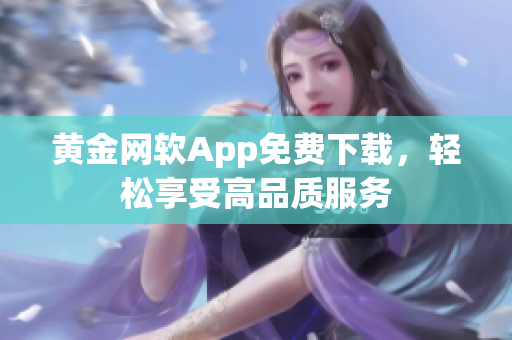 黃金網(wǎng)軟App免費(fèi)下載，輕松享受高品質(zhì)服務(wù)