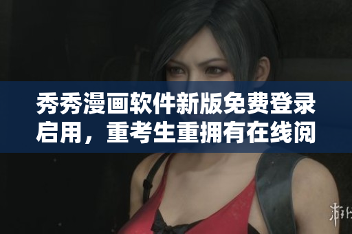 秀秀漫畫軟件新版免費登錄啟用，重考生重擁有在線閱讀權限