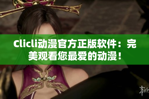 Clicli動(dòng)漫官方正版軟件：完美觀看您最愛的動(dòng)漫！