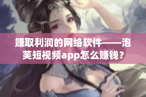 賺取利潤的網(wǎng)絡(luò)軟件——泡芙短視頻app怎么賺錢？