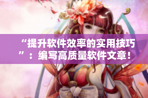 “提升軟件效率的實(shí)用技巧”：編寫高質(zhì)量軟件文章！