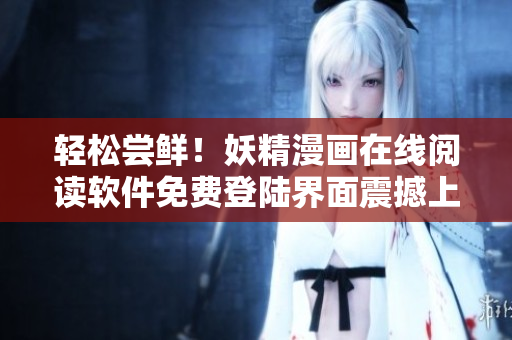 輕松嘗鮮！妖精漫畫在線閱讀軟件免費(fèi)登陸界面震撼上線！
