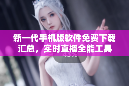 新一代手機(jī)版軟件免費(fèi)下載匯總，實(shí)時(shí)直播全能工具