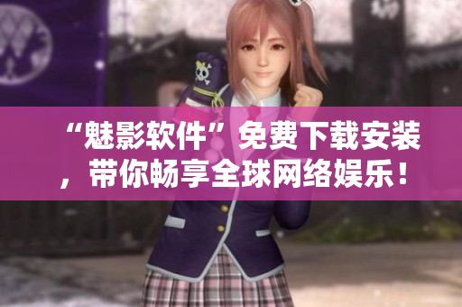 “魅影軟件”免費(fèi)下載安裝，帶你暢享全球網(wǎng)絡(luò)娛樂(lè)！
