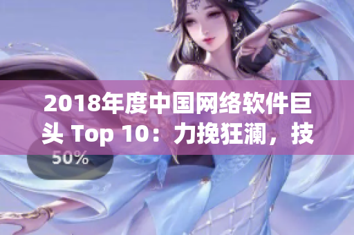 2018年度中國網(wǎng)絡(luò)軟件巨頭 Top 10：力挽狂瀾，技創(chuàng)未來！