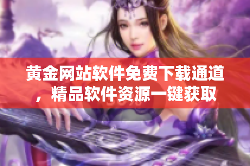 黃金網(wǎng)站軟件免費下載通道，精品軟件資源一鍵獲取