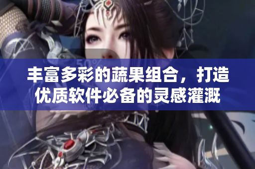 豐富多彩的蔬果組合，打造優(yōu)質(zhì)軟件必備的靈感灌溉