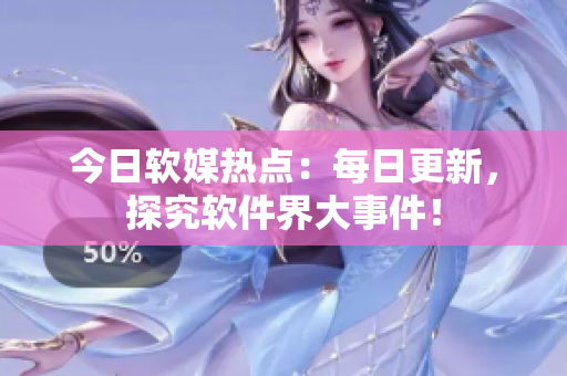 今日軟媒熱點(diǎn)：每日更新，探究軟件界大事件！