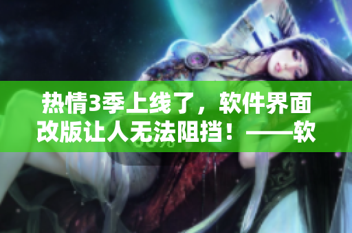 熱情3季上線了，軟件界面改版讓人無法阻擋！——軟件編輯快報(bào)