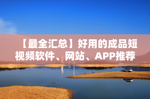 【最全匯總】好用的成品短視頻軟件、網(wǎng)站、APP推薦大全