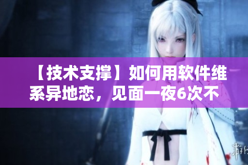 【技術(shù)支撐】如何用軟件維系異地戀，見面一夜6次不是事！