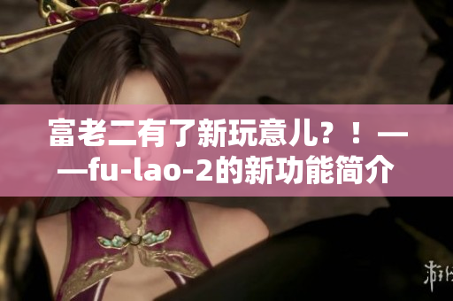 富老二有了新玩意兒？！——fu-lao-2的新功能簡介