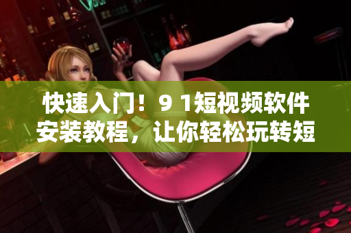 快速入門！9 1短視頻軟件安裝教程，讓你輕松玩轉(zhuǎn)短視頻