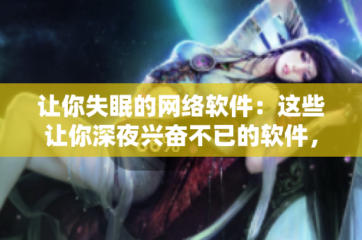 讓你失眠的網(wǎng)絡(luò)軟件：這些讓你深夜興奮不已的軟件，你見過幾個？