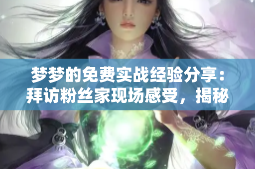 夢夢的免費實戰(zhàn)經驗分享：拜訪粉絲家現(xiàn)場感受，揭秘軟件使用技巧