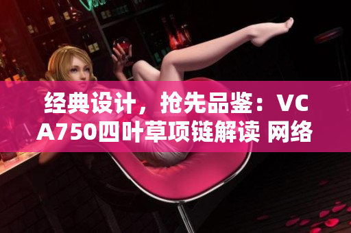 經(jīng)典設(shè)計，搶先品鑒：VCA750四葉草項鏈解讀 網(wǎng)絡(luò)軟件編輯必讀！