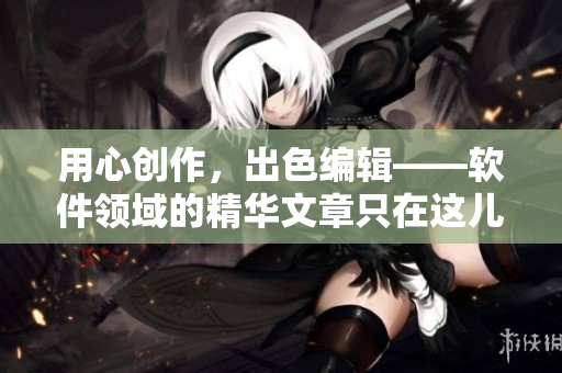 用心創(chuàng)作，出色編輯——軟件領(lǐng)域的精華文章只在這兒！