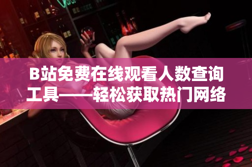 B站免費(fèi)在線觀看人數(shù)查詢工具——輕松獲取熱門(mén)網(wǎng)絡(luò)軟件播放量數(shù)據(jù)！