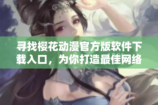 尋找櫻花動(dòng)漫官方版軟件下載入口，為你打造最佳網(wǎng)絡(luò)動(dòng)漫觀看體驗(yàn)