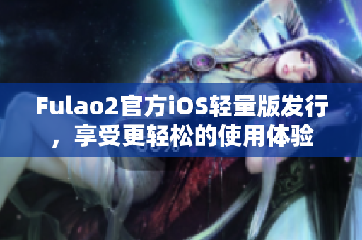 Fulao2官方iOS輕量版發(fā)行，享受更輕松的使用體驗(yàn)