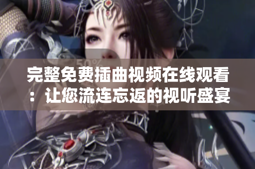 完整免費(fèi)插曲視頻在線觀看：讓您流連忘返的視聽盛宴！