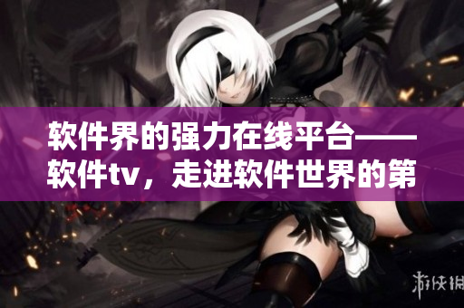 軟件界的強力在線平臺——軟件tv，走進軟件世界的第一站！