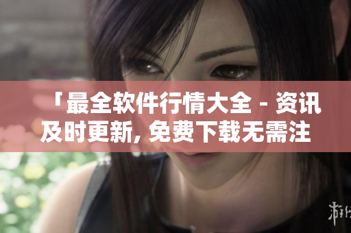「最全軟件行情大全 - 資訊及時(shí)更新, 免費(fèi)下載無需注冊」